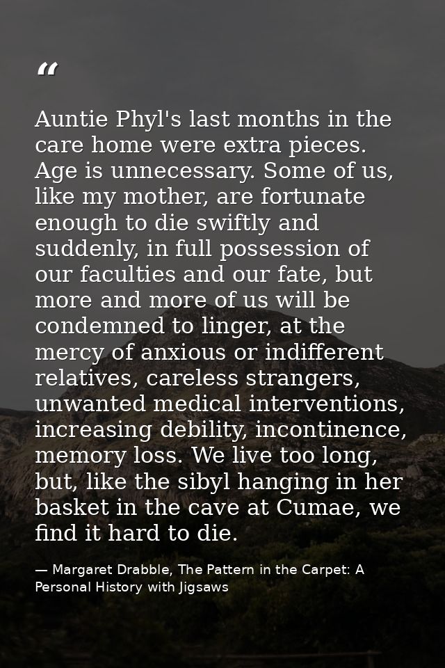 Auntie Phyl's last months in the care home were extra pieces. Age is unnecessary. Some of us, like my mother, are fortun — Margaret Drabble, The Pattern in the Carpet: A Personal History with Jigsaws