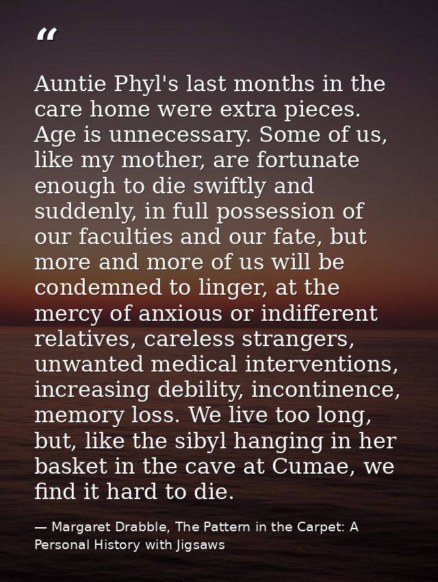 Auntie Phyl's last months in the care home were extra pieces. Age is unnecessary. Some of us, like my mother, are fortun — Margaret Drabble, The Pattern in the Carpet: A Personal History with Jigsaws