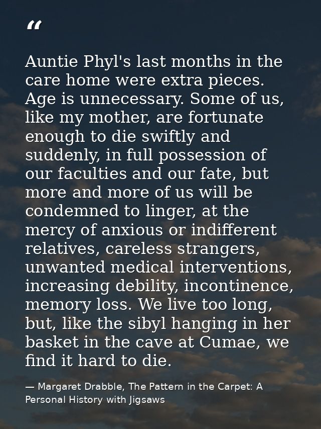 Auntie Phyl's last months in the care home were extra pieces. Age is unnecessary. Some of us, like my mother, are fortun — Margaret Drabble, The Pattern in the Carpet: A Personal History with Jigsaws