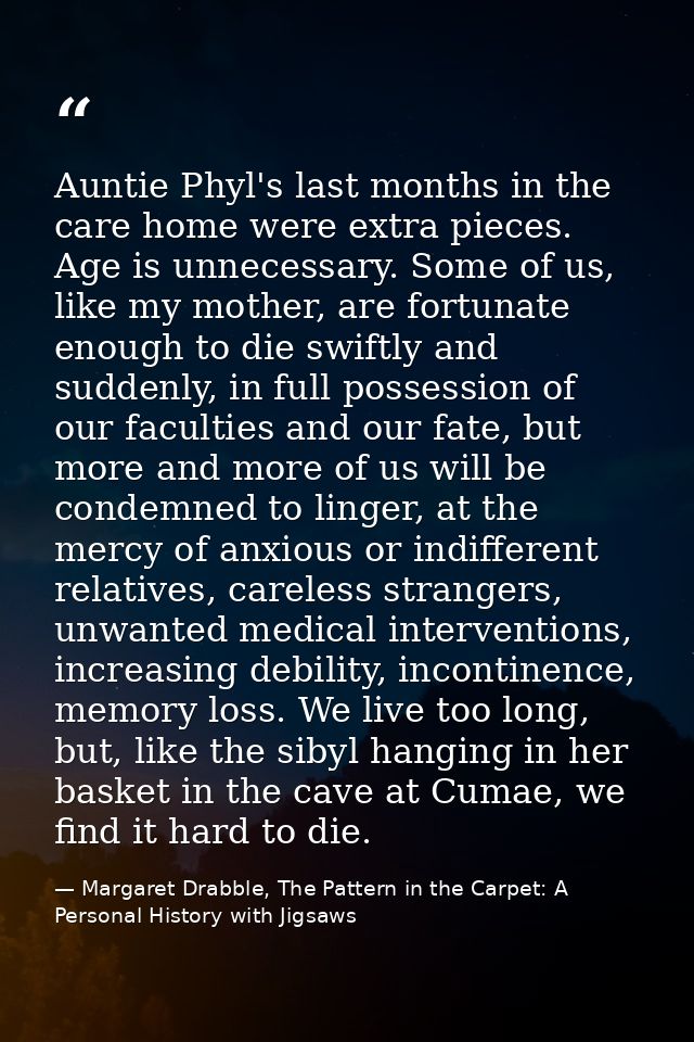 Auntie Phyl's last months in the care home were extra pieces. Age is unnecessary. Some of us, like my mother, are fortun — Margaret Drabble, The Pattern in the Carpet: A Personal History with Jigsaws