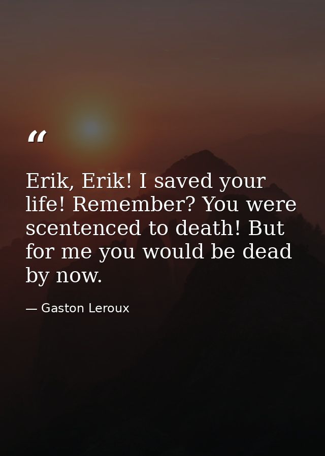 Erik, Erik! I saved your life! Remember? You were scentenced to death! But for me you would be dead by now. — Gaston Leroux