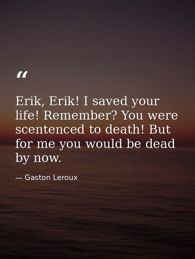 Erik, Erik! I saved your life! Remember? You were scentenced to death! But for me you would be dead by now. — Gaston Leroux