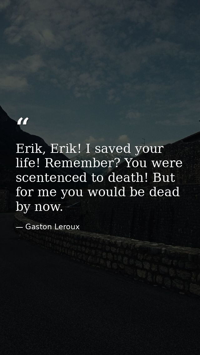 Erik, Erik! I saved your life! Remember? You were scentenced to death! But for me you would be dead by now. — Gaston Leroux