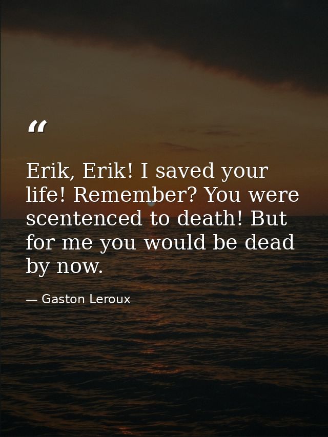 Erik, Erik! I saved your life! Remember? You were scentenced to death! But for me you would be dead by now. — Gaston Leroux