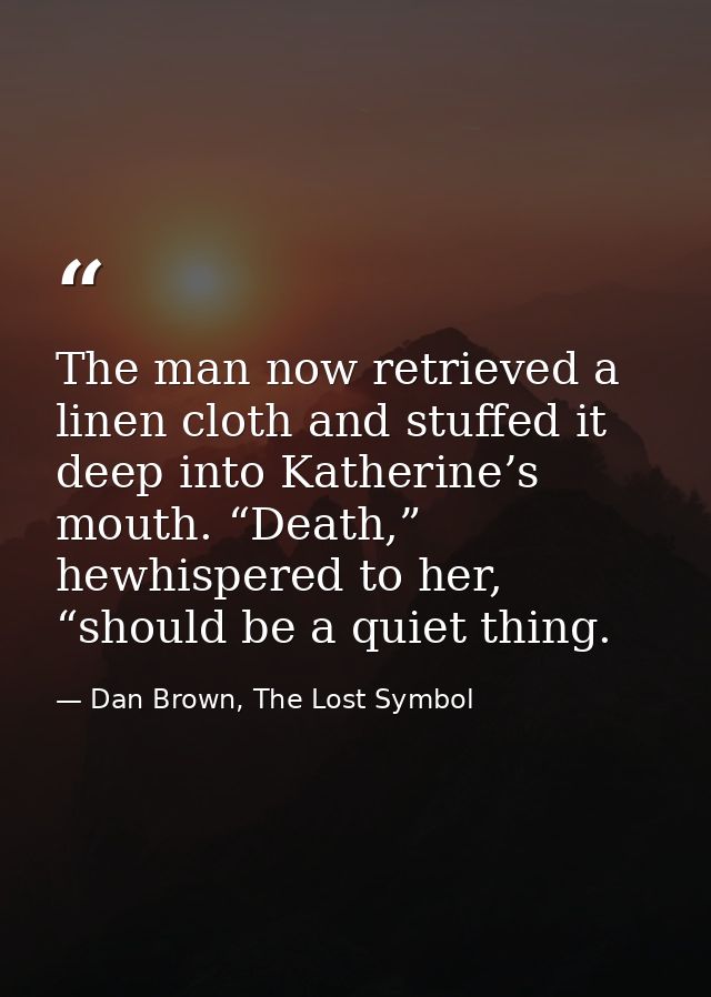 The man now retrieved a linen cloth and stuffed it deep into Katherine’s mouth. “Death,” hewhispered to her, “should be  — Dan Brown, The Lost Symbol