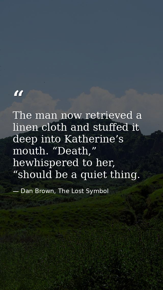 The man now retrieved a linen cloth and stuffed it deep into Katherine’s mouth. “Death,” hewhispered to her, “should be  — Dan Brown, The Lost Symbol