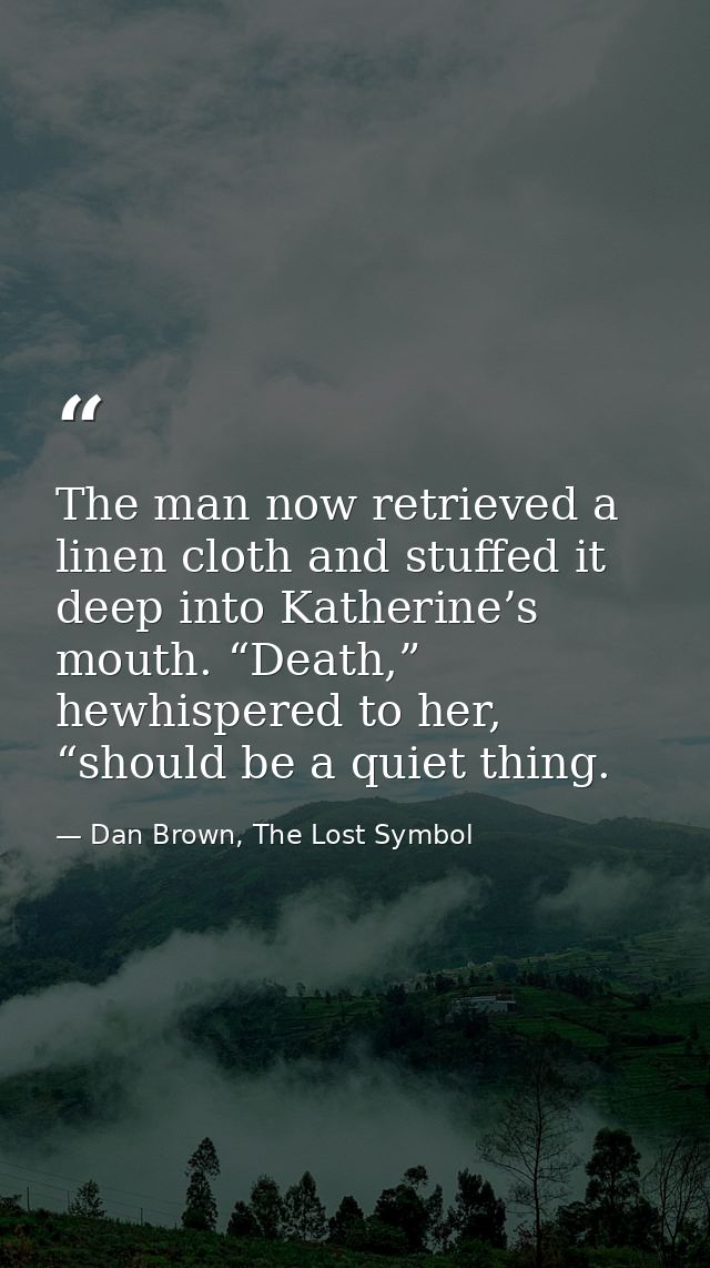 The man now retrieved a linen cloth and stuffed it deep into Katherine’s mouth. “Death,” hewhispered to her, “should be  — Dan Brown, The Lost Symbol