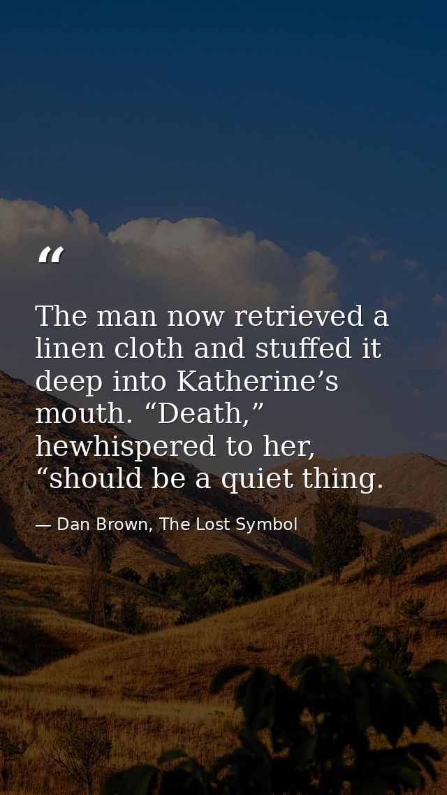 The man now retrieved a linen cloth and stuffed it deep into Katherine’s mouth. “Death,” hewhispered to her, “should be  — Dan Brown, The Lost Symbol