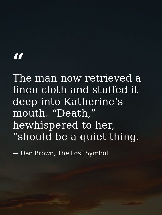 The man now retrieved a linen cloth and stuffed it deep into Katherine’s mouth. “Death,” hewhispered to her, “should be  — Dan Brown, The Lost Symbol