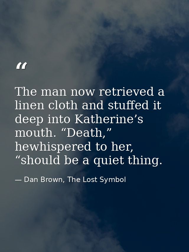 The man now retrieved a linen cloth and stuffed it deep into Katherine’s mouth. “Death,” hewhispered to her, “should be  — Dan Brown, The Lost Symbol