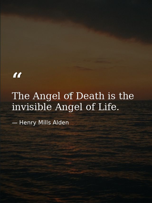 The Angel of Death is the invisible Angel of Life. — Henry Mills Alden