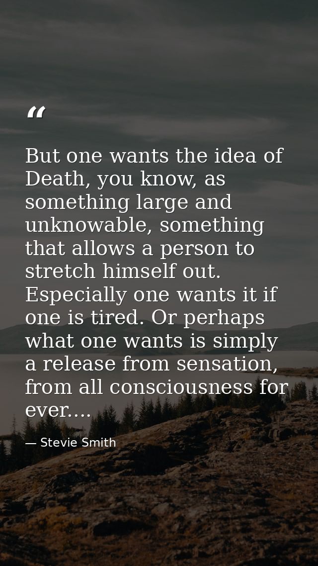 But one wants the idea of Death, you know, as something large and unknowable, something that allows a person to stretch  — Stevie Smith