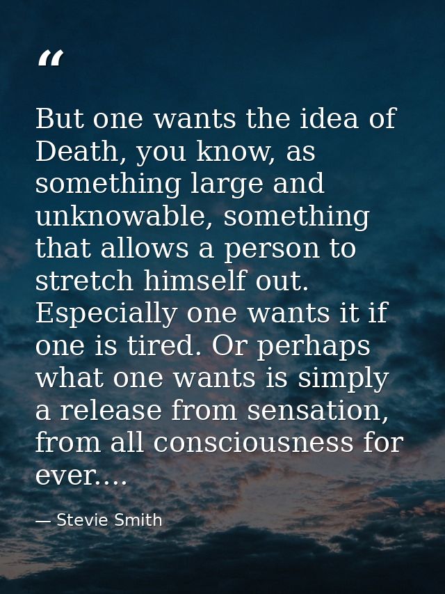But one wants the idea of Death, you know, as something large and unknowable, something that allows a person to stretch  — Stevie Smith