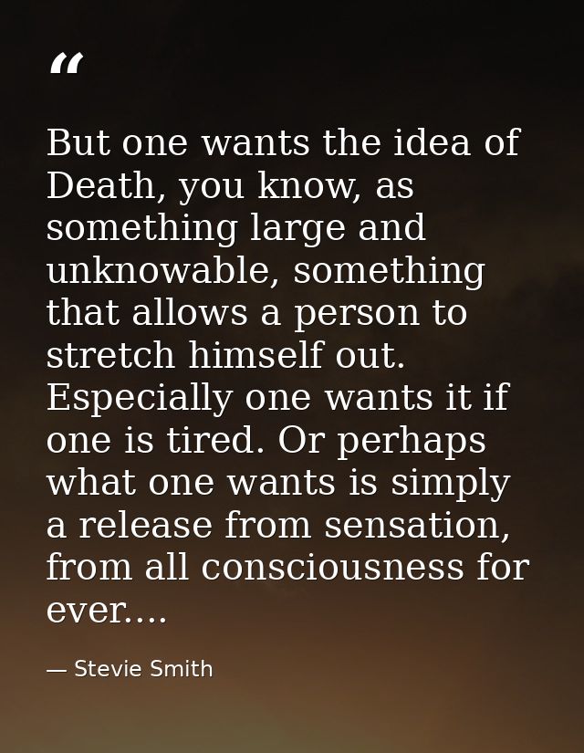 But one wants the idea of Death, you know, as something large and unknowable, something that allows a person to stretch  — Stevie Smith