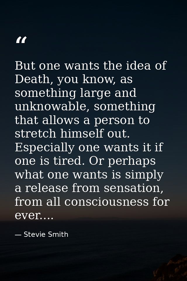 But one wants the idea of Death, you know, as something large and unknowable, something that allows a person to stretch  — Stevie Smith