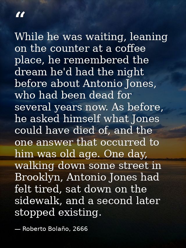 While he was waiting, leaning on the counter at a coffee place, he remembered the dream he'd had the night before about  — Roberto Bolaño, 2666