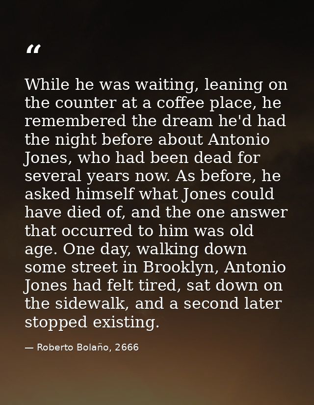 While he was waiting, leaning on the counter at a coffee place, he remembered the dream he'd had the night before about  — Roberto Bolaño, 2666