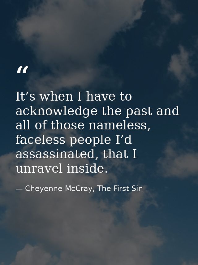 It’s when I have to acknowledge the past and all of those nameless, faceless people I’d assassinated, that I unravel ins — Cheyenne McCray, The First Sin