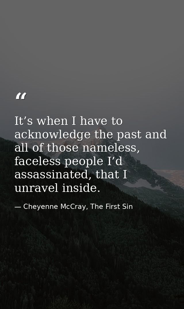 It’s when I have to acknowledge the past and all of those nameless, faceless people I’d assassinated, that I unravel ins — Cheyenne McCray, The First Sin
