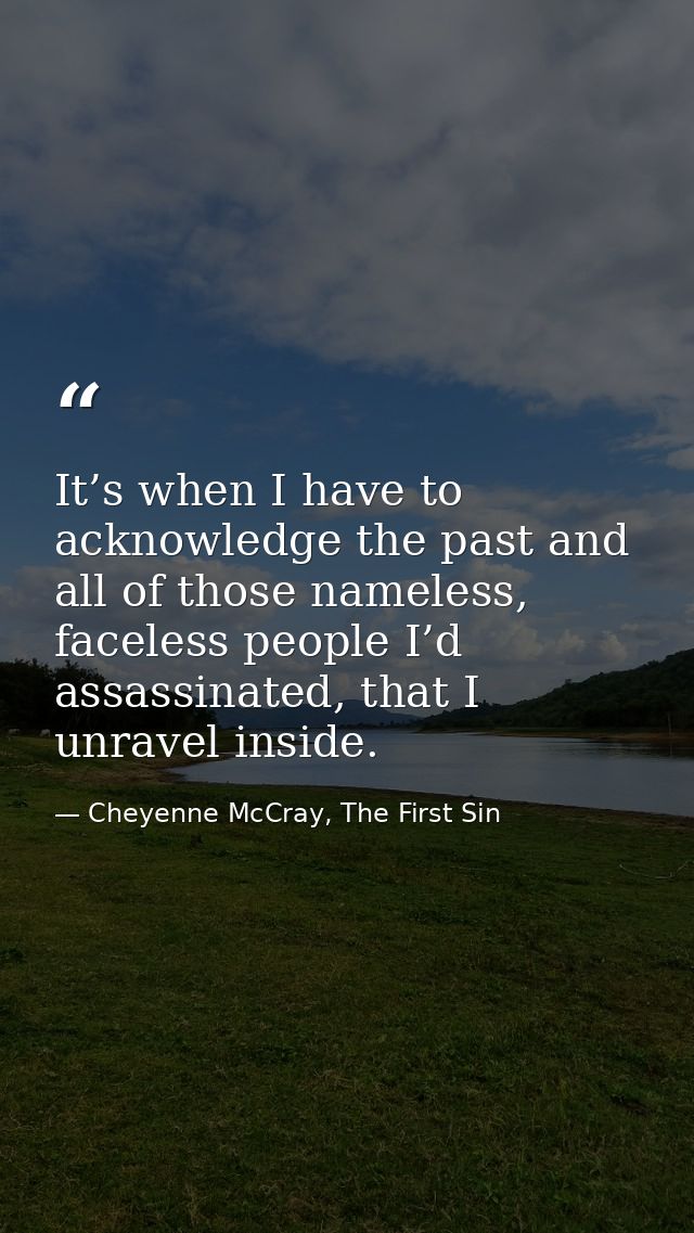 It’s when I have to acknowledge the past and all of those nameless, faceless people I’d assassinated, that I unravel ins — Cheyenne McCray, The First Sin
