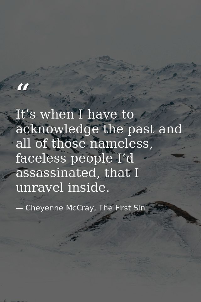 It’s when I have to acknowledge the past and all of those nameless, faceless people I’d assassinated, that I unravel ins — Cheyenne McCray, The First Sin