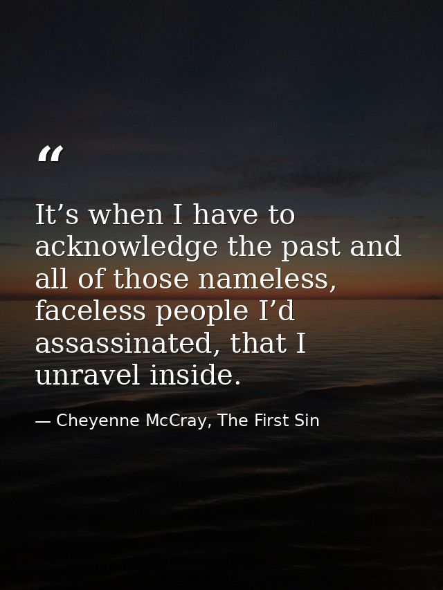 It’s when I have to acknowledge the past and all of those nameless, faceless people I’d assassinated, that I unravel ins — Cheyenne McCray, The First Sin