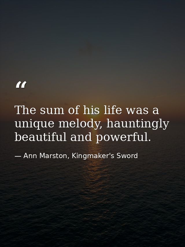 The sum of his life was a unique melody, hauntingly beautiful and powerful. — Ann Marston, Kingmaker's Sword