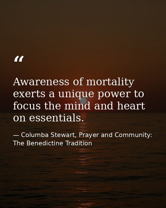 Awareness of mortality exerts a unique power to focus the mind and heart on essentials. — Columba Stewart, Prayer and Community: The Benedictine Tradition