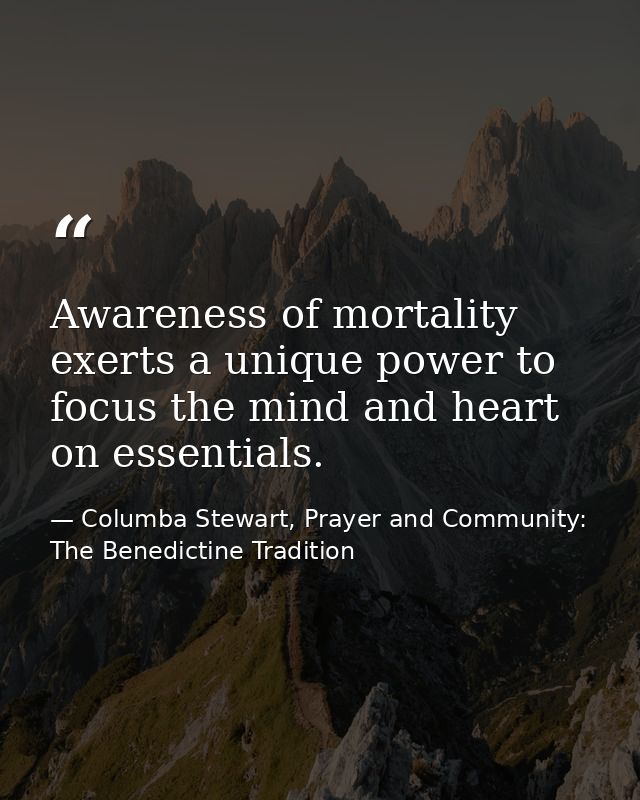 Awareness of mortality exerts a unique power to focus the mind and heart on essentials. — Columba Stewart, Prayer and Community: The Benedictine Tradition