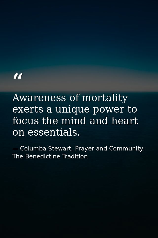 Awareness of mortality exerts a unique power to focus the mind and heart on essentials. — Columba Stewart, Prayer and Community: The Benedictine Tradition