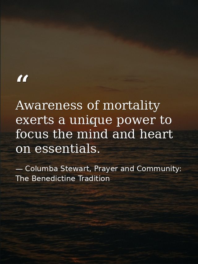 Awareness of mortality exerts a unique power to focus the mind and heart on essentials. — Columba Stewart, Prayer and Community: The Benedictine Tradition