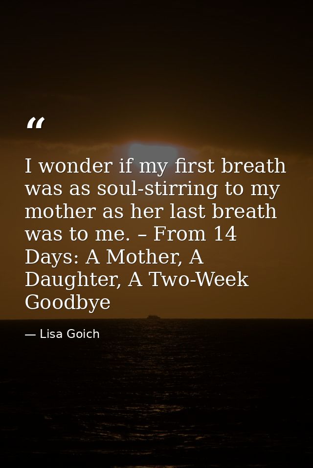 I wonder if my first breath was as soul-stirring to my mother as her last breath was to me. – From 14 Days: A Mother, A  — Lisa Goich