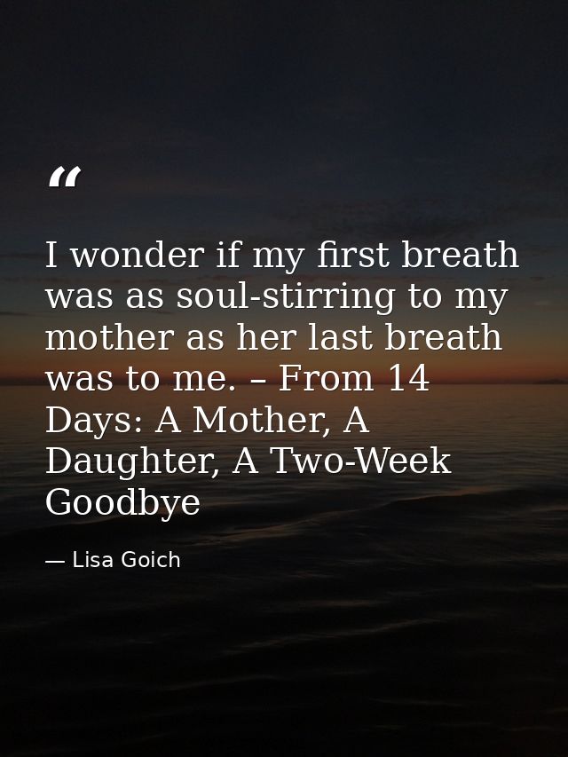 I wonder if my first breath was as soul-stirring to my mother as her last breath was to me. – From 14 Days: A Mother, A  — Lisa Goich