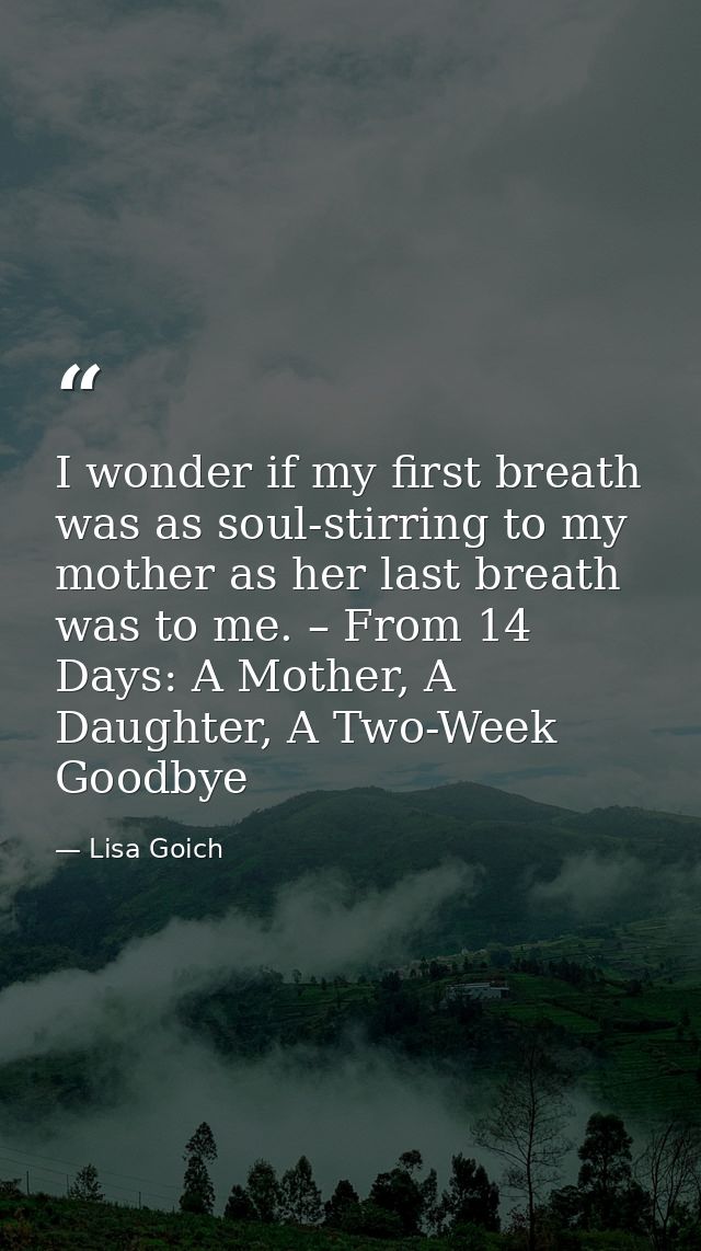 I wonder if my first breath was as soul-stirring to my mother as her last breath was to me. – From 14 Days: A Mother, A  — Lisa Goich