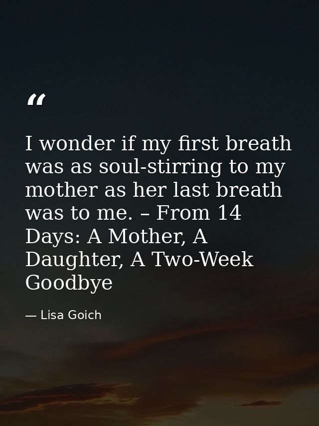 I wonder if my first breath was as soul-stirring to my mother as her last breath was to me. – From 14 Days: A Mother, A  — Lisa Goich