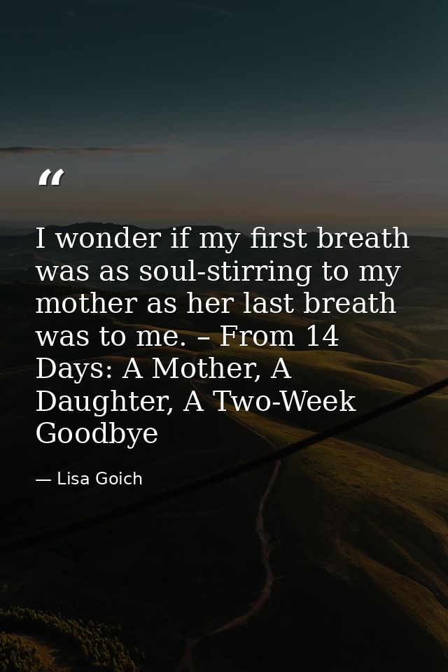 I wonder if my first breath was as soul-stirring to my mother as her last breath was to me. – From 14 Days: A Mother, A  — Lisa Goich