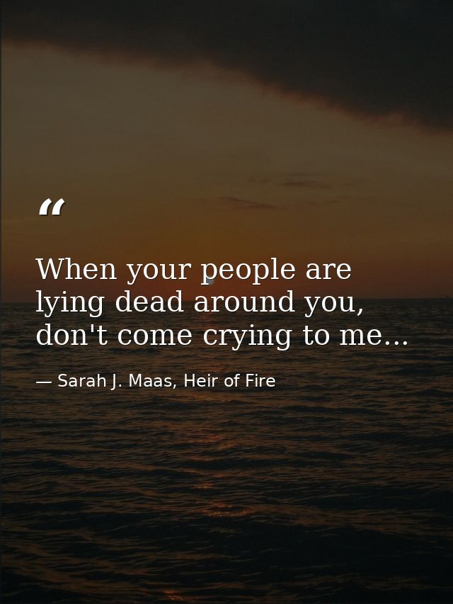 When your people are lying dead around you, don't come crying to me... — Sarah J. Maas, Heir of Fire