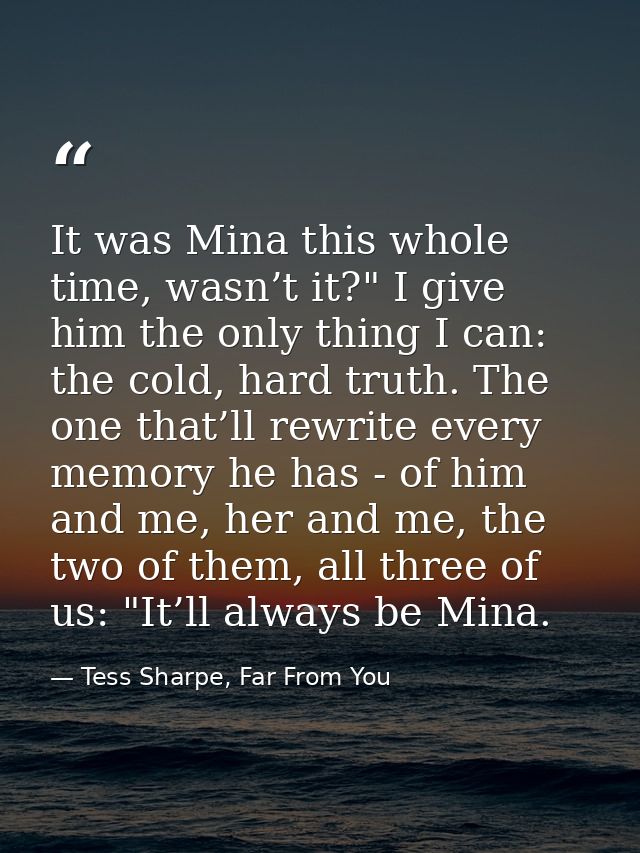 It was Mina this whole time, wasn’t it?" I give him the only thing I can: the cold, hard truth. The one that’ll rewrite  — Tess Sharpe, Far From You