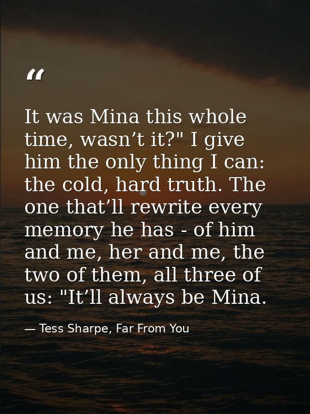 It was Mina this whole time, wasn’t it?" I give him the only thing I can: the cold, hard truth. The one that’ll rewrite  — Tess Sharpe, Far From You