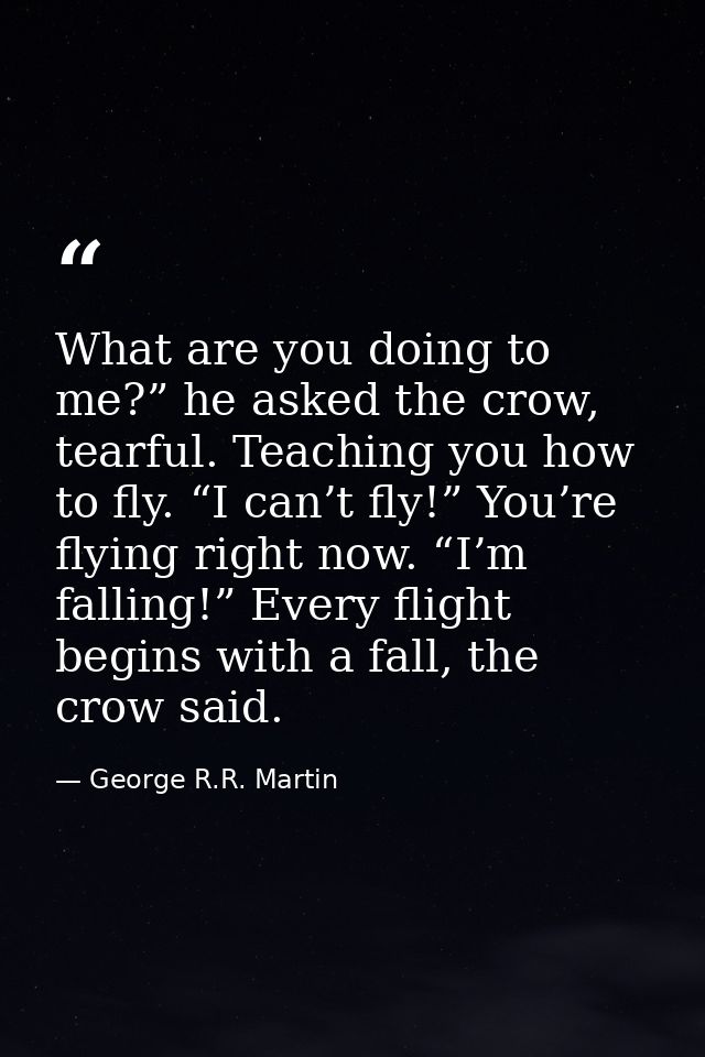 What are you doing to me?” he asked the crow, tearful. Teaching you how to fly. “I can’t fly!” You’re flying right now.  — George R.R. Martin