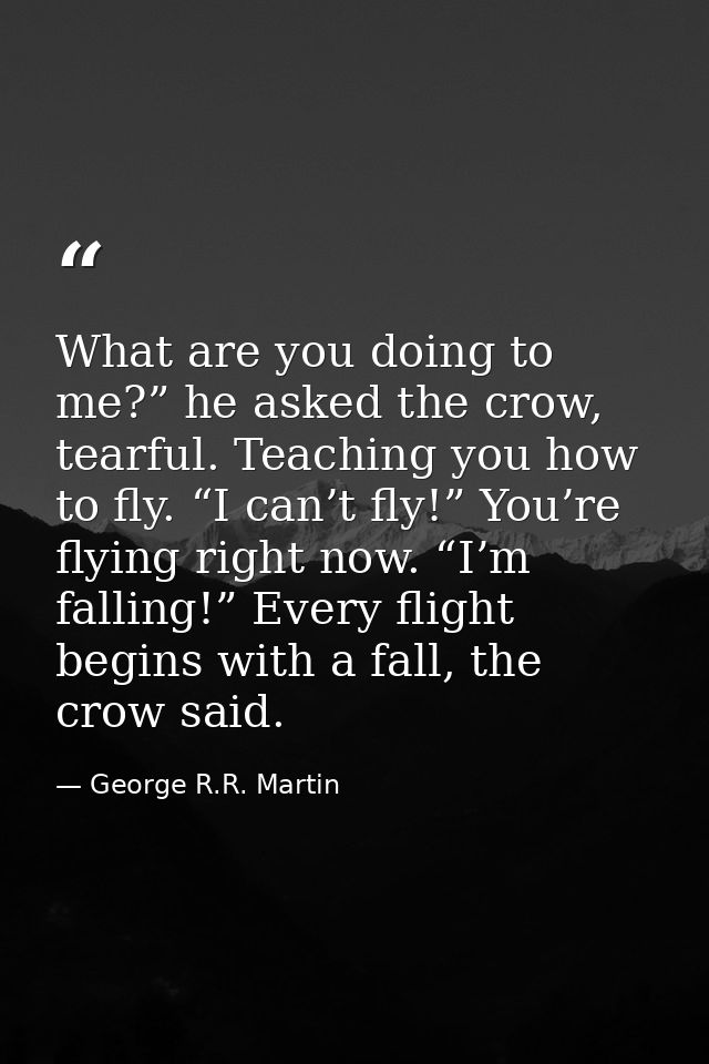 What are you doing to me?” he asked the crow, tearful. Teaching you how to fly. “I can’t fly!” You’re flying right now.  — George R.R. Martin