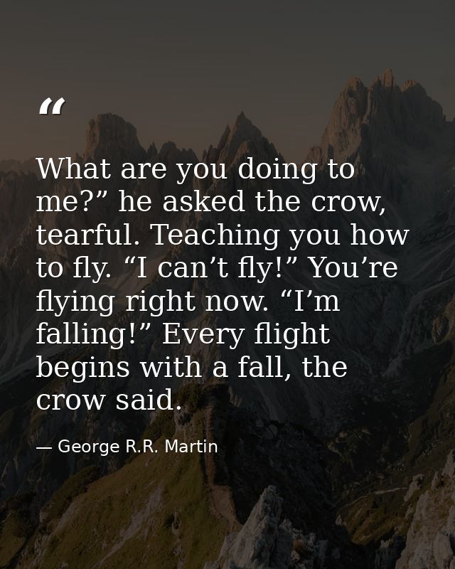 What are you doing to me?” he asked the crow, tearful. Teaching you how to fly. “I can’t fly!” You’re flying right now.  — George R.R. Martin