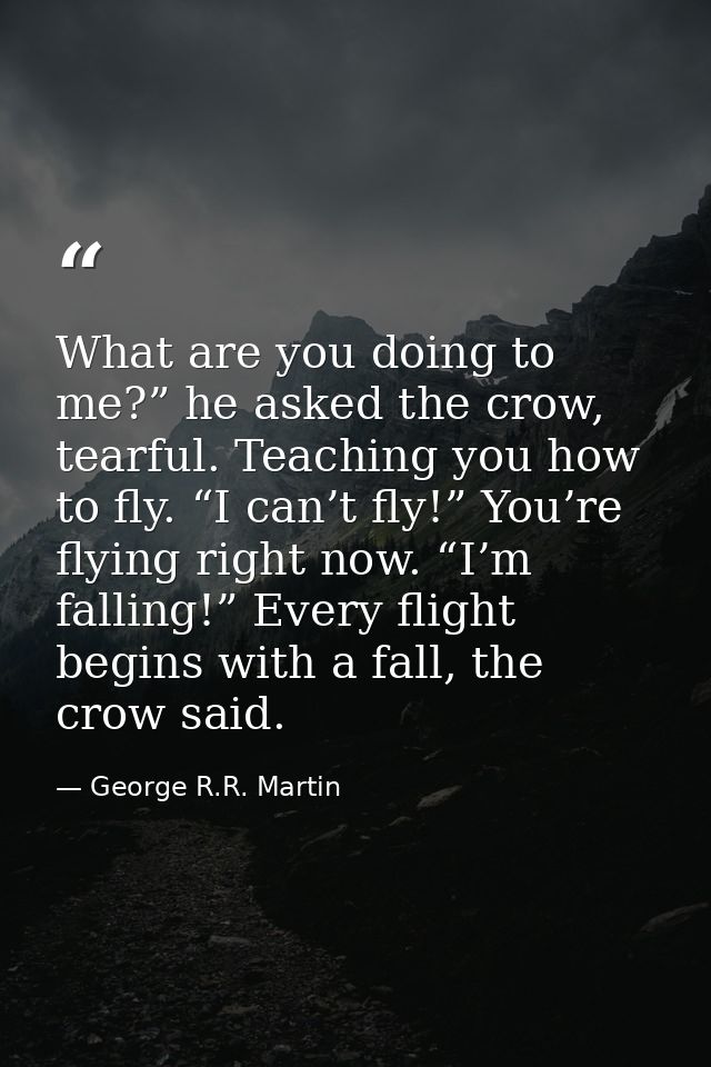 What are you doing to me?” he asked the crow, tearful. Teaching you how to fly. “I can’t fly!” You’re flying right now.  — George R.R. Martin