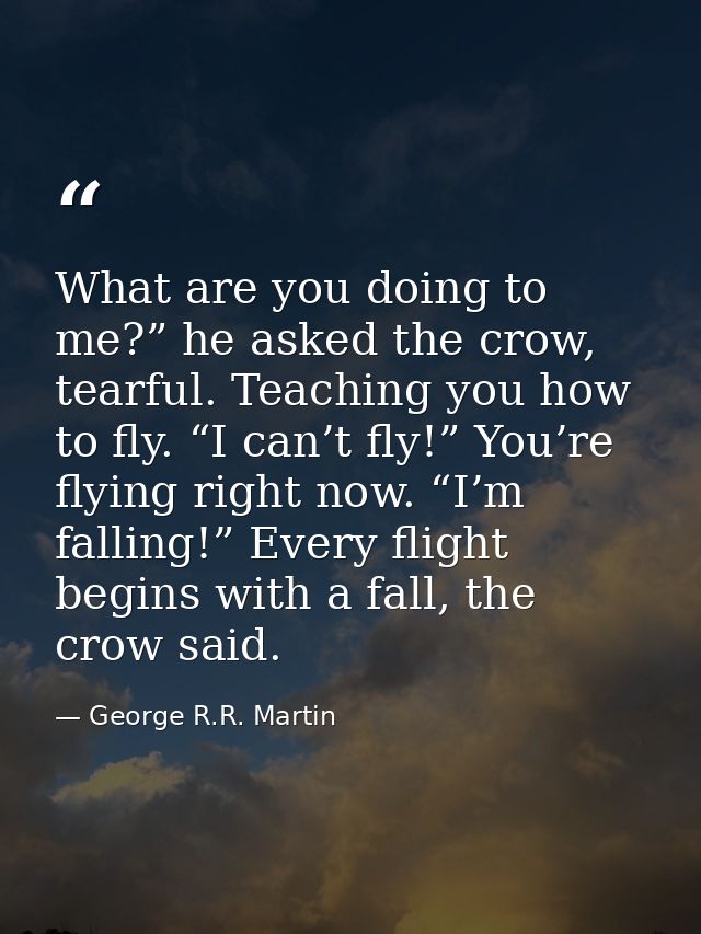 What are you doing to me?” he asked the crow, tearful. Teaching you how to fly. “I can’t fly!” You’re flying right now.  — George R.R. Martin