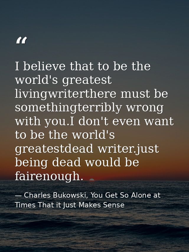 I believe that to be the world's greatest livingwriterthere must be somethingterribly wrong with you.I don't even want t — Charles Bukowski, You Get So Alone at Times That it Just Makes Sense