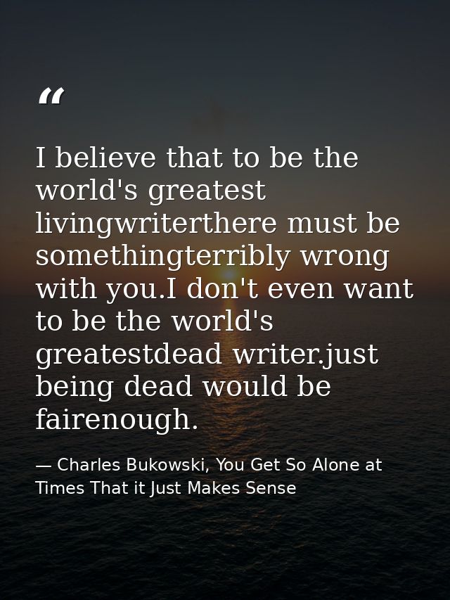 I believe that to be the world's greatest livingwriterthere must be somethingterribly wrong with you.I don't even want t — Charles Bukowski, You Get So Alone at Times That it Just Makes Sense