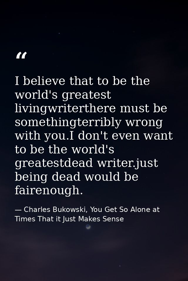 I believe that to be the world's greatest livingwriterthere must be somethingterribly wrong with you.I don't even want t — Charles Bukowski, You Get So Alone at Times That it Just Makes Sense