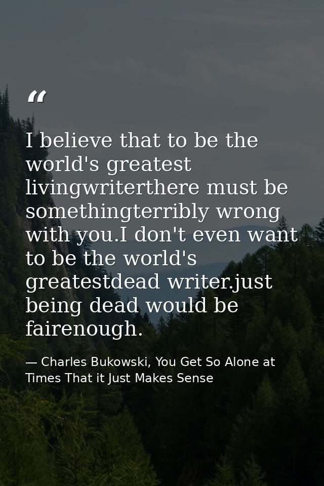 I believe that to be the world's greatest livingwriterthere must be somethingterribly wrong with you.I don't even want t — Charles Bukowski, You Get So Alone at Times That it Just Makes Sense
