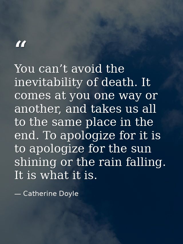 You can’t avoid the inevitability of death. It comes at you one way or another, and takes us all to the same place in th — Catherine Doyle