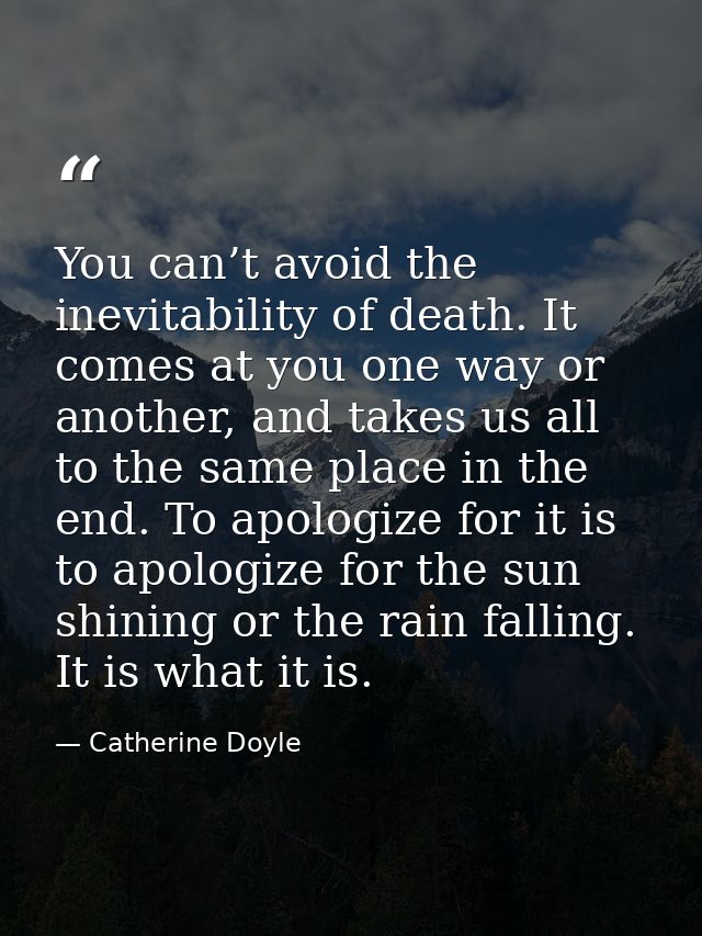 You can’t avoid the inevitability of death. It comes at you one way or another, and takes us all to the same place in th — Catherine Doyle